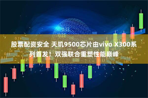股票配资安全 天玑9500芯片由vivo X300系列首发！双强联合重塑性能巅峰