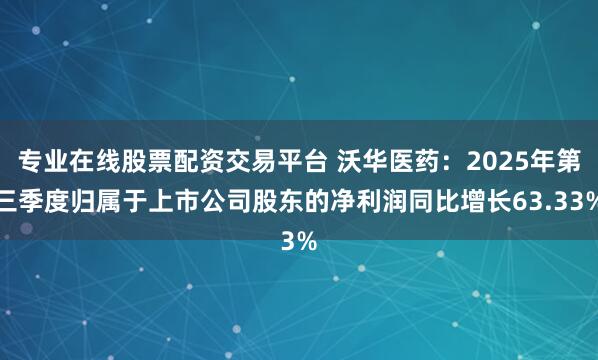 专业在线股票配资交易平台 沃华医药：2025年第三季度归属于上市公司股东的净利润同比增长63.33%