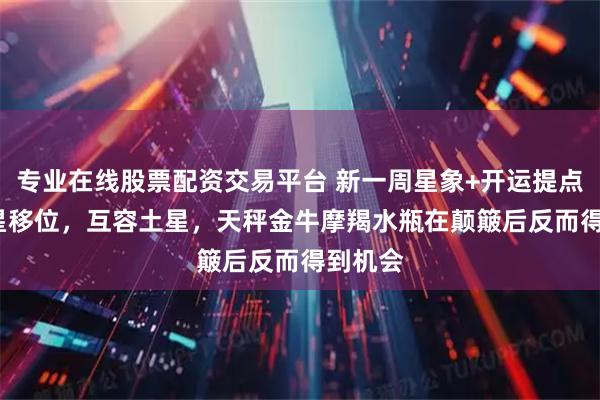 专业在线股票配资交易平台 新一周星象+开运提点 ‖ 金星移位，互容土星，天秤金牛摩羯水瓶在颠簸后反而得到机会