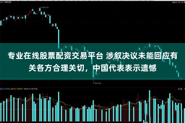 专业在线股票配资交易平台 涉叙决议未能回应有关各方合理关切，中国代表表示遗憾