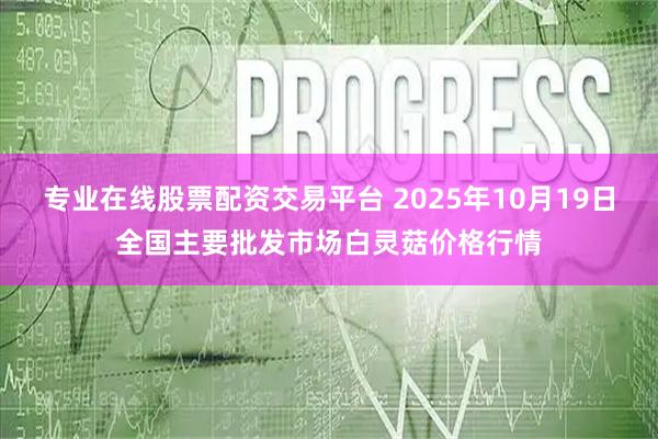 专业在线股票配资交易平台 2025年10月19日全国主要批发市场白灵菇价格行情