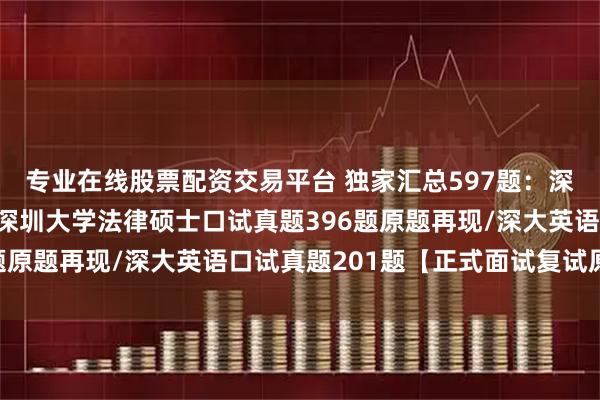 专业在线股票配资交易平台 独家汇总597题：深圳大学法硕复试真题/深圳大学法律硕士口试真题396题原题再现/深大英语口试真题201题【正式面试复试原题】