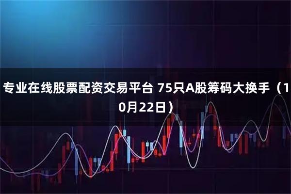 专业在线股票配资交易平台 75只A股筹码大换手（10月22日）