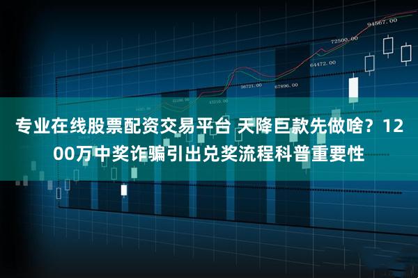专业在线股票配资交易平台 天降巨款先做啥？1200万中奖诈骗引出兑奖流程科普重要性