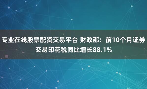 专业在线股票配资交易平台 财政部：前10个月证券交易印花税同比增长88.1%