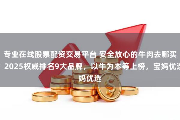 专业在线股票配资交易平台 安全放心的牛肉去哪买？2025权威排名9大品牌，以牛为本等上榜，宝妈优选