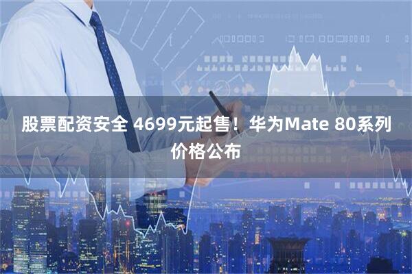 股票配资安全 4699元起售！华为Mate 80系列价格公布