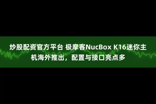 炒股配资官方平台 极摩客NucBox K16迷你主机海外推出，配置与接口亮点多