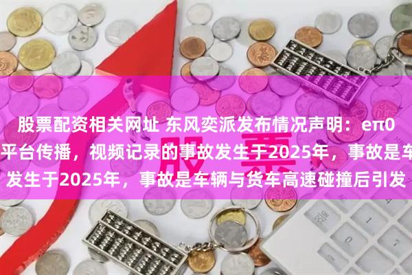 股票配资相关网址 东风奕派发布情况声明：eπ007事故监控视频在网络平台传播，视频记录的事故发生于2025年，事故是车辆与货车高速碰撞后引发