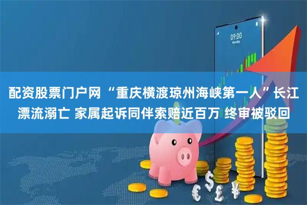 配资股票门户网 “重庆横渡琼州海峡第一人”长江漂流溺亡 家属起诉同伴索赔近百万 终审被驳回