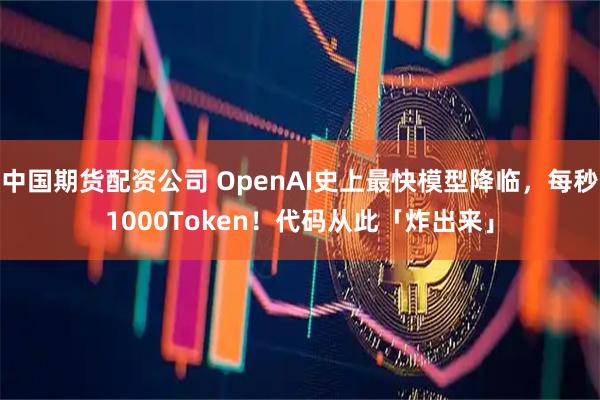 中国期货配资公司 OpenAI史上最快模型降临，每秒1000Token！代码从此「炸出来」