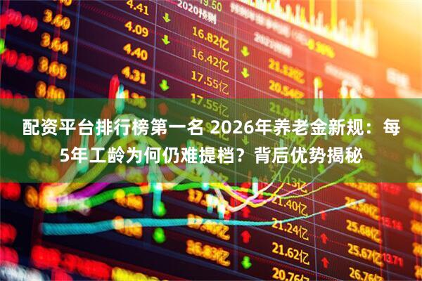 配资平台排行榜第一名 2026年养老金新规：每5年工龄为何仍难提档？背后优势揭秘