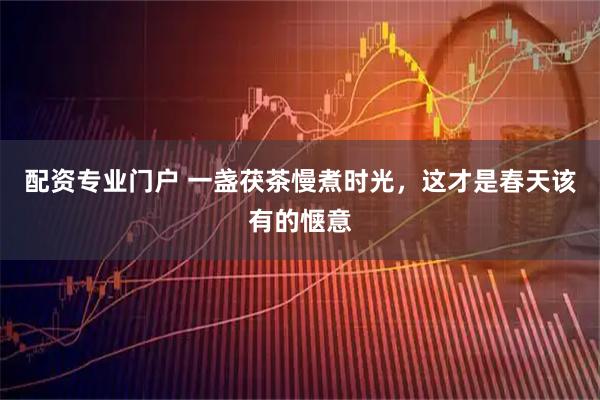 配资专业门户 一盏茯茶慢煮时光，这才是春天该有的惬意