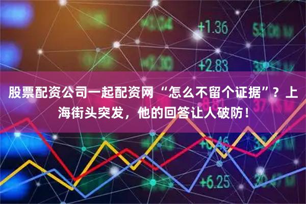 股票配资公司一起配资网 “怎么不留个证据”？上海街头突发，他的回答让人破防！