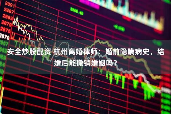 安全炒股配资 杭州离婚律师：婚前隐瞒病史，结婚后能撤销婚姻吗？