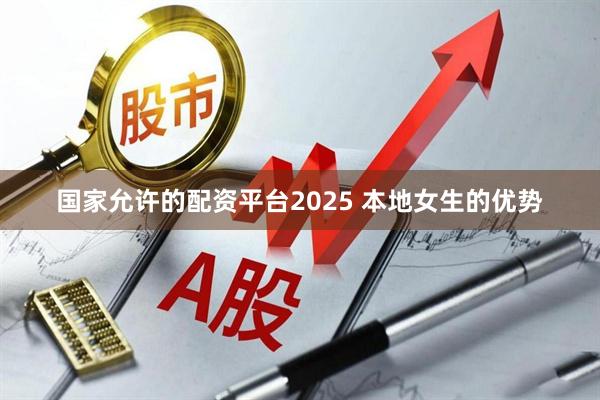 国家允许的配资平台2025 本地女生的优势