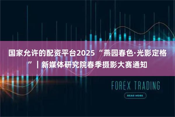 国家允许的配资平台2025 “燕园春色·光影定格”｜新媒体研究院春季摄影大赛通知