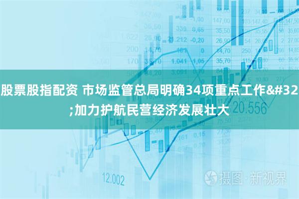 股票股指配资 市场监管总局明确34项重点工作 加力护航民营经济发展壮大