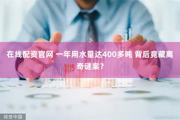 在线配资官网 一年用水量达400多吨 背后竟藏离奇谜案？