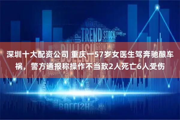 深圳十大配资公司 重庆一57岁女医生驾奔驰酿车祸，警方通报称操作不当致2人死亡6人受伤