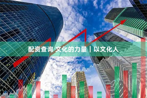 配资查询 文化的力量｜以文化人