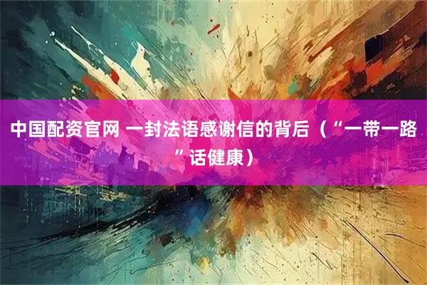 中国配资官网 一封法语感谢信的背后（“一带一路”话健康）