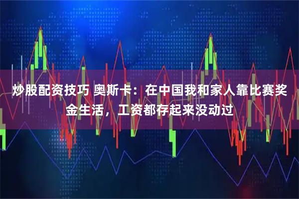 炒股配资技巧 奥斯卡：在中国我和家人靠比赛奖金生活，工资都存起来没动过