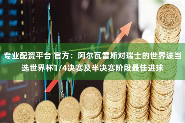 专业配资平台 官方：阿尔瓦雷斯对瑞士的世界波当选世界杯1/4决赛及半决赛阶段最佳进球