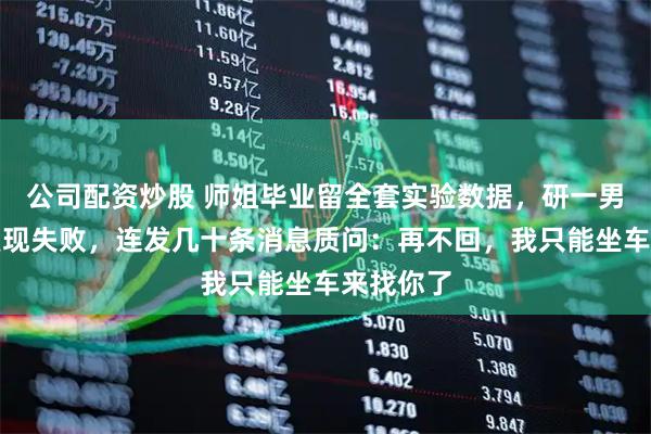 公司配资炒股 师姐毕业留全套实验数据，研一男生反复复现失败，连发几十条消息质问：再不回，我只能坐车来找你了