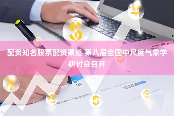 配资知名股票配资渠道 第八届全国中尺度气象学研讨会召开