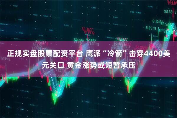 正规实盘股票配资平台 鹰派“冷箭”击穿4400美元关口 黄金涨势或短暂承压